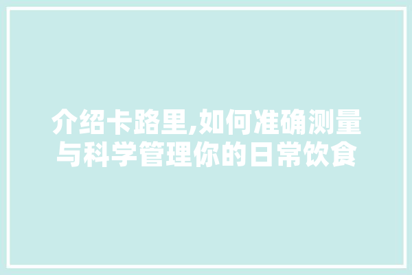 介绍卡路里,如何准确测量与科学管理你的日常饮食 AI简讯
