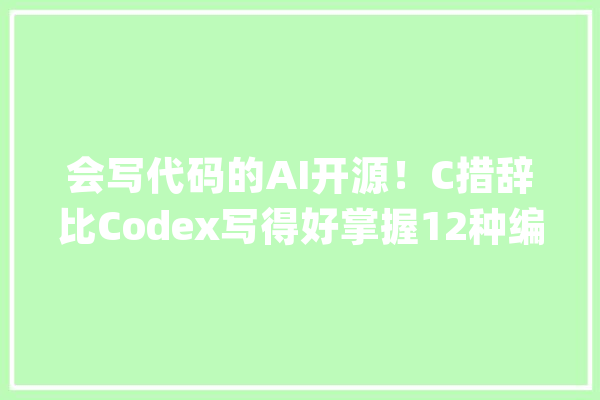 会写代码的AI开源！C措辞比Codex写得好掌握12种编程措辞丨CMU_措辞_代码 AI快讯