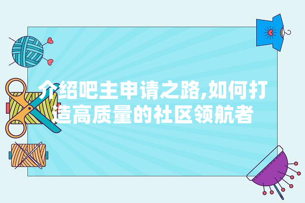 介绍吧主申请之路,如何打造高质量的社区领航者