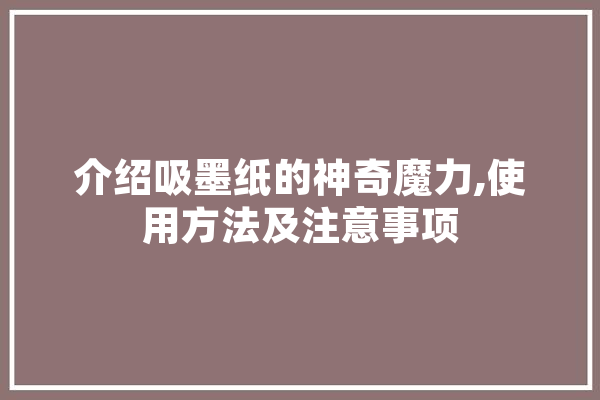 介绍吸墨纸的神奇魔力,使用方法及注意事项 文字写作