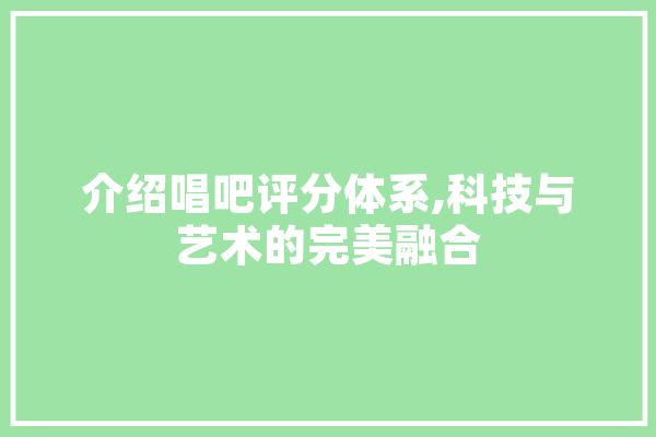 介绍唱吧评分体系,科技与艺术的完美融合