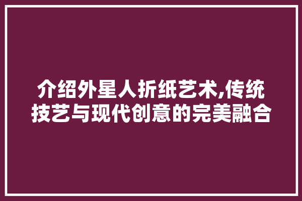 介绍外星人折纸艺术,传统技艺与现代创意的完美融合