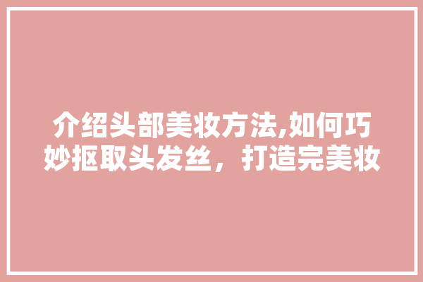 介绍头部美妆方法,如何巧妙抠取头发丝，打造完美妆容