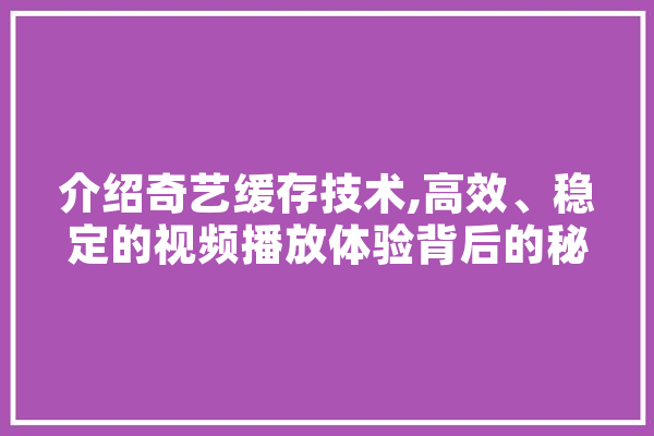 介绍奇艺缓存技术,高效、稳定的视频播放体验背后的秘密