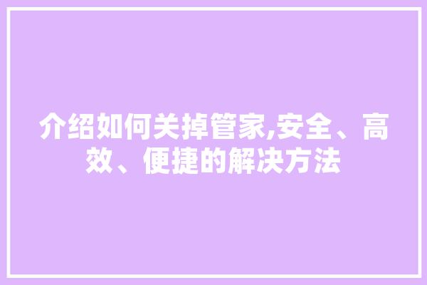 介绍如何关掉管家,安全、高效、便捷的解决方法