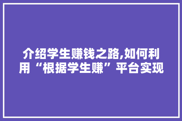 介绍学生赚钱之路,如何利用“根据学生赚”平台实现财务自由