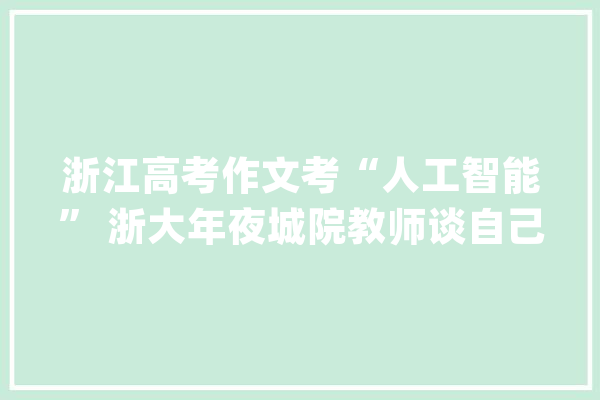 浙江高考作文考“人工智能” 浙大年夜城院教师谈自己眼中的“问题”_人工智能_才能 智能助手