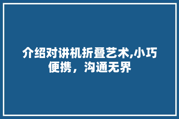 介绍对讲机折叠艺术,小巧便携，沟通无界 智能写作