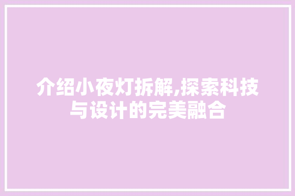 介绍小夜灯拆解,探索科技与设计的完美融合 文字写作