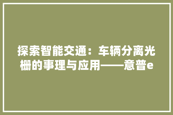 探索智能交通：车辆分离光栅的事理与应用——意普espe_车辆_光栅 绘影字幕