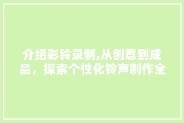 介绍彩铃录制,从创意到成品，探索个性化铃声制作全过程