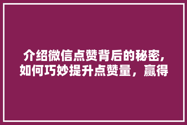 介绍微信点赞背后的秘密,如何巧妙提升点赞量，赢得社交优势