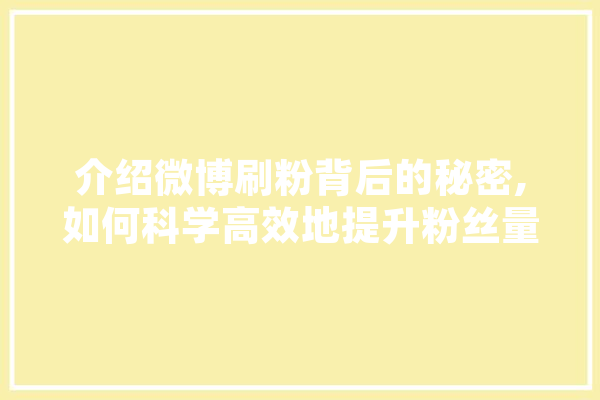 介绍微博刷粉背后的秘密,如何科学高效地提升粉丝量