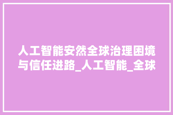 人工智能安然全球治理困境与信任进路_人工智能_全球 智能问答