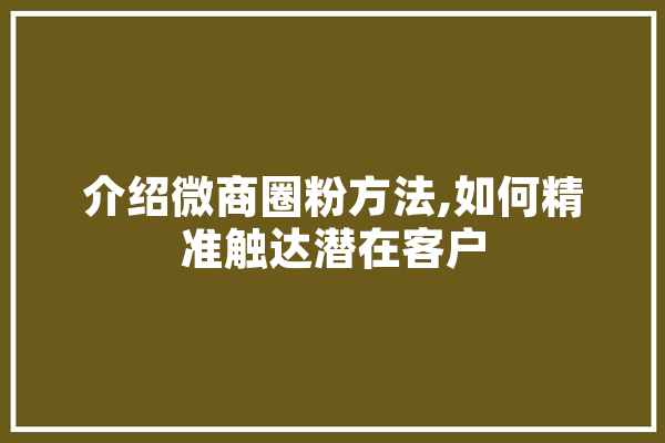 介绍微商圈粉方法,如何精准触达潜在客户