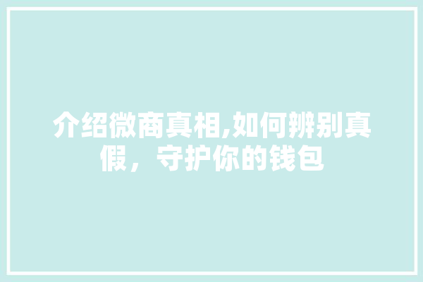 介绍微商真相,如何辨别真假，守护你的钱包