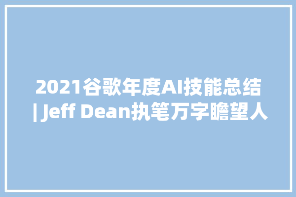 2021谷歌年度AI技能总结 | Jeff Dean执笔万字瞻望人工智能的5大年夜未来趋势_模子_数据 云服务