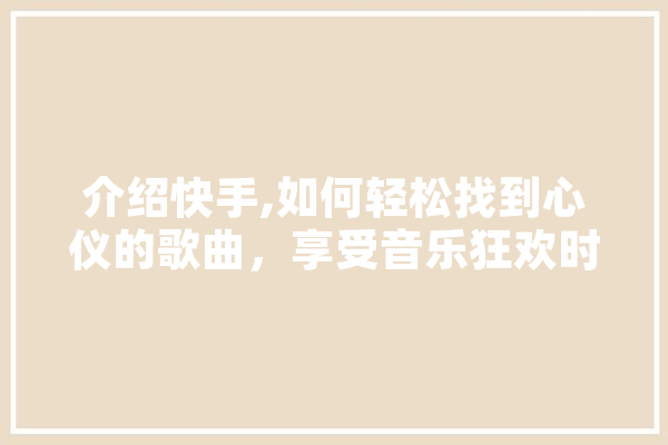 介绍快手,如何轻松找到心仪的歌曲，享受音乐狂欢时光