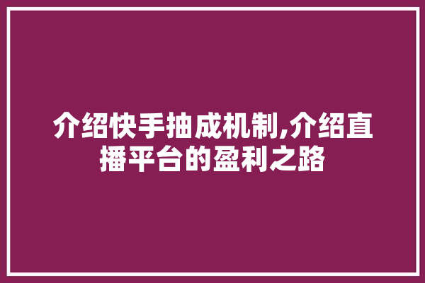 介绍快手抽成机制,介绍直播平台的盈利之路 智能问答