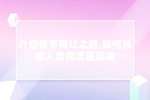 介绍快手网红之路,如何从素人走向流量巅峰