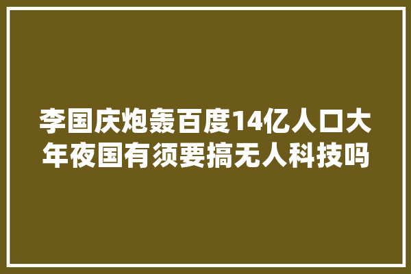李国庆炮轰百度14亿人口大年夜国有须要搞无人科技吗？_人工智能_快跑