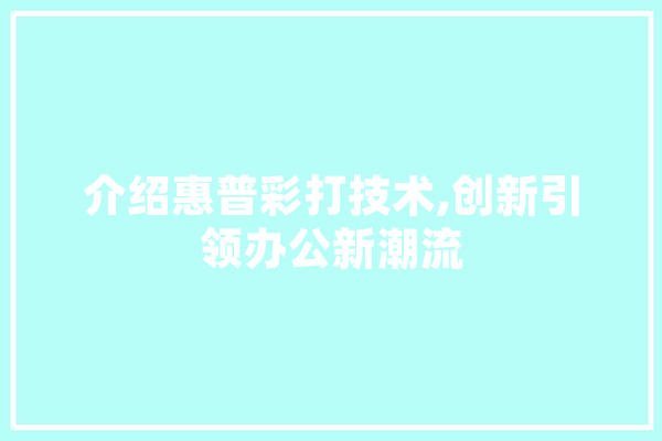 介绍惠普彩打技术,创新引领办公新潮流