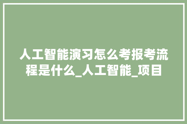 人工智能演习怎么考报考流程是什么_人工智能_项目 智能助手