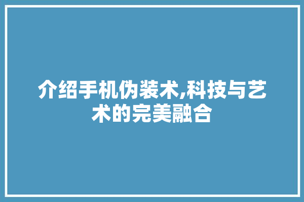 介绍手机伪装术,科技与艺术的完美融合