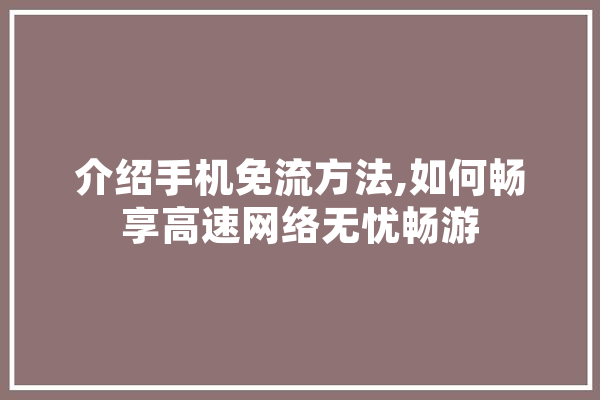 介绍手机免流方法,如何畅享高速网络无忧畅游