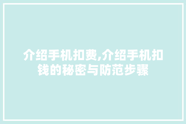 介绍手机扣费,介绍手机扣钱的秘密与防范步骤