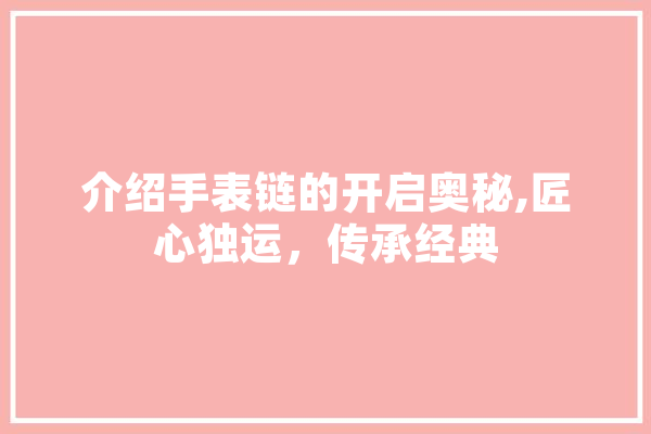 介绍手表链的开启奥秘,匠心独运，传承经典