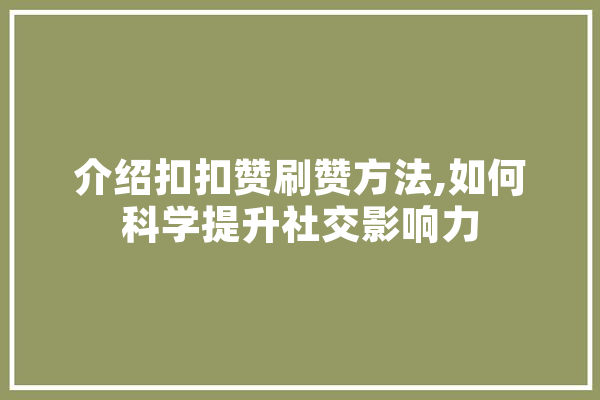 介绍扣扣赞刷赞方法,如何科学提升社交影响力