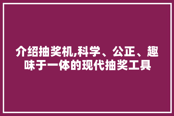 介绍抽奖机,科学、公正、趣味于一体的现代抽奖工具