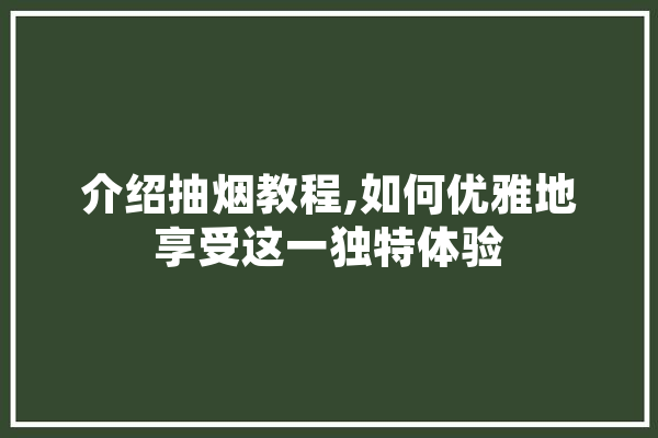 介绍抽烟教程,如何优雅地享受这一独特体验 云服务
