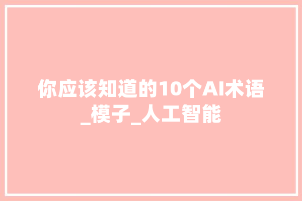 你应该知道的10个AI术语_模子_人工智能 科技快讯