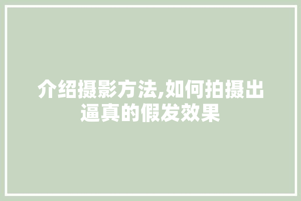 介绍摄影方法,如何拍摄出逼真的假发效果