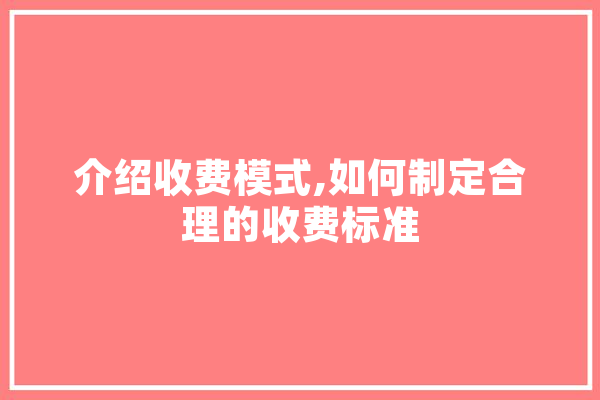 介绍收费模式,如何制定合理的收费标准