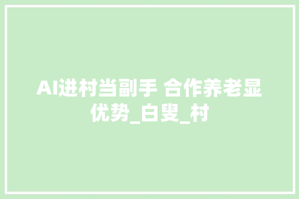 AI进村当副手 合作养老显优势_白叟_村