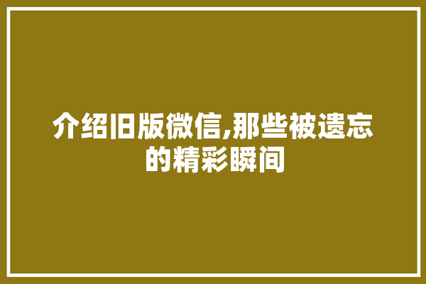 介绍旧版微信,那些被遗忘的精彩瞬间