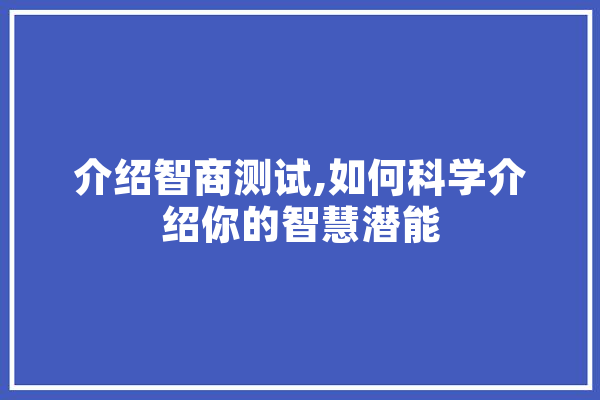 介绍智商测试,如何科学介绍你的智慧潜能 智能写作
