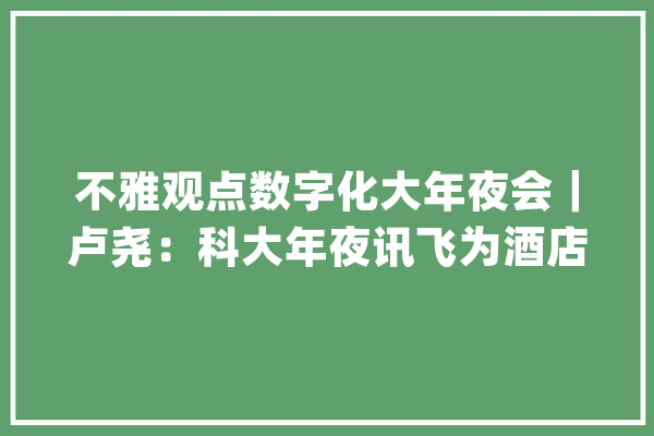 不雅观点数字化大年夜会｜卢尧：科大年夜讯飞为酒店实现了全营业链条人工智能_酒店_链条 AI简讯
