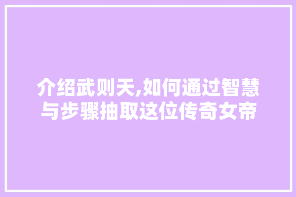 介绍武则天,如何通过智慧与步骤抽取这位传奇女帝