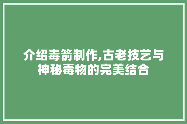 介绍毒箭制作,古老技艺与神秘毒物的完美结合