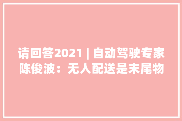 请回答2021 | 自动驾驶专家陈俊波：无人配送是末尾物流的最佳谜底_技巧_不肯 智能助手