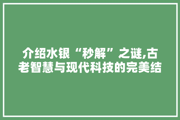 介绍水银“秒解”之谜,古老智慧与现代科技的完美结合