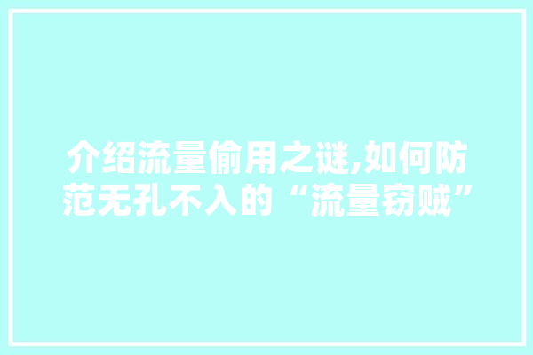 介绍流量偷用之谜,如何防范无孔不入的“流量窃贼”