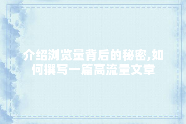 介绍浏览量背后的秘密,如何撰写一篇高流量文章