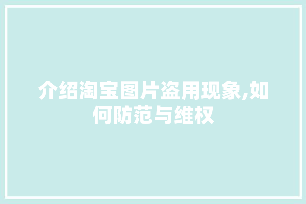 介绍淘宝图片盗用现象,如何防范与维权 智能写作