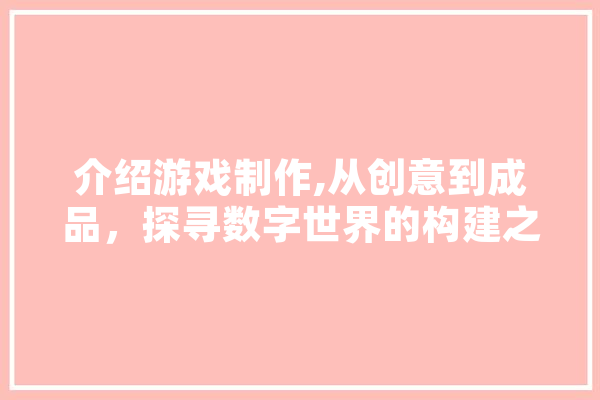 介绍游戏制作,从创意到成品，探寻数字世界的构建之路