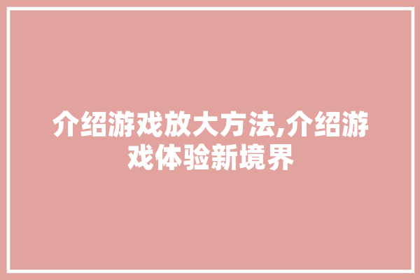 介绍游戏放大方法,介绍游戏体验新境界 文字写作